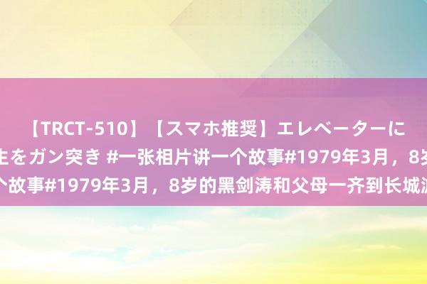 【TRCT-510】【スマホ推奨】エレベーターに挟まれたデカ尻女子校生をガン突き #一张相片讲一个故事#1979年3月，8岁的黑剑涛和父母一齐到长城游