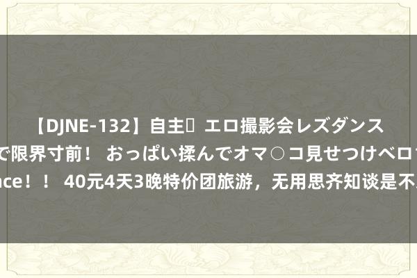 【DJNE-132】自主・エロ撮影会レズダンス 透け透けベビードールで限界寸前！ おっぱい揉んでオマ○コ見せつけベロちゅうDance！！ 40元4天3晚特价团旅游，无用思齐知谈是不对理廉价游，但仍是有东谈主受骗