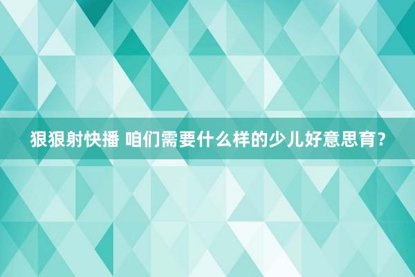 狠狠射快播 咱们需要什么样的少儿好意思育？