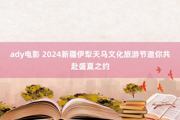 ady电影 2024新疆伊犁天马文化旅游节邀你共赴盛夏之约