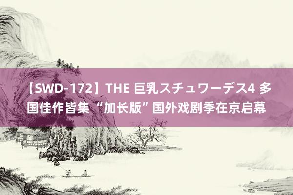 【SWD-172】THE 巨乳スチュワーデス4 多国佳作皆集 “加长版”国外戏剧季在京启幕