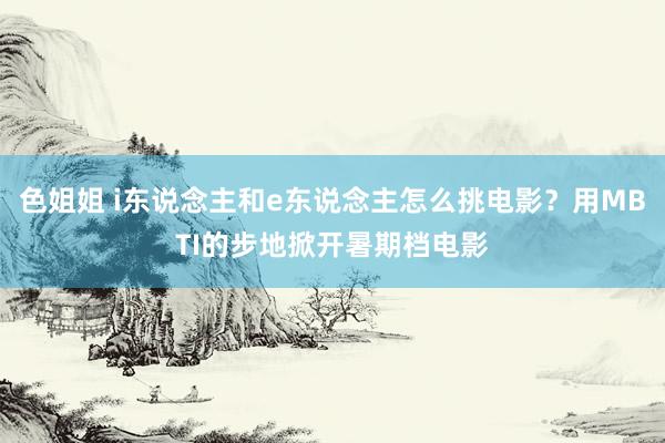 色姐姐 i东说念主和e东说念主怎么挑电影？用MBTI的步地掀开暑期档电影