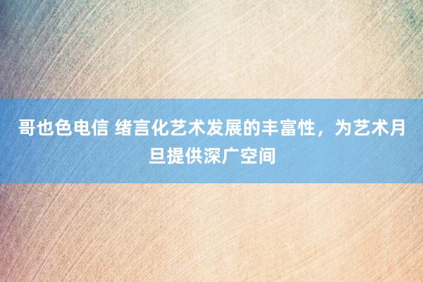 哥也色电信 绪言化艺术发展的丰富性，为艺术月旦提供深广空间