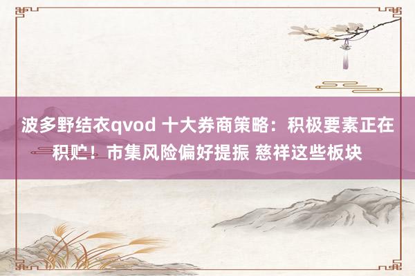 波多野结衣qvod 十大券商策略：积极要素正在积贮！市集风险偏好提振 慈祥这些板块