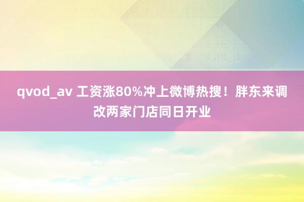 qvod_av 工资涨80%冲上微博热搜！胖东来调改两家门店同日开业