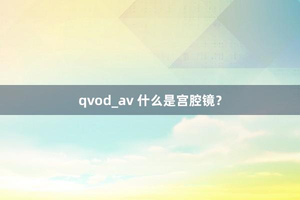 qvod_av 什么是宫腔镜？