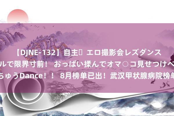 【DJNE-132】自主・エロ撮影会レズダンス 透け透けベビードールで限界寸前！ おっぱい揉んでオマ○コ見せつけベロちゅうDance！！ 8月榜单已出！武汉甲状腺病院榜单，武汉仁安甲状腺病院上榜