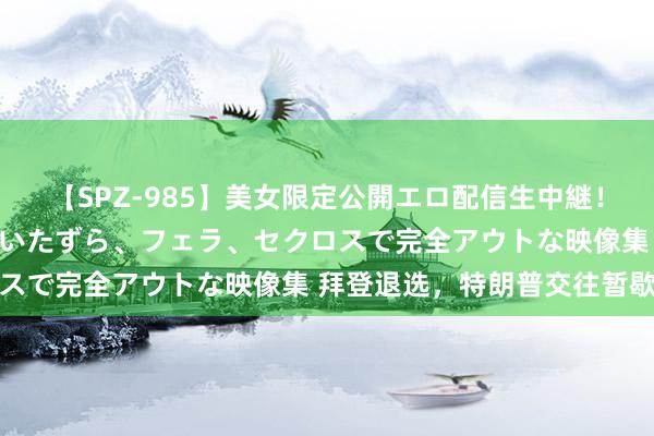 【SPZ-985】美女限定公開エロ配信生中継！素人娘、カップルたちがいたずら、フェラ、セクロスで完全アウトな映像集 拜登退选，特朗普交往暂歇