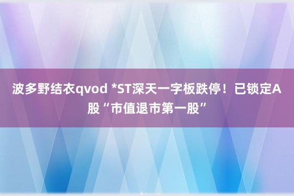 波多野结衣qvod *ST深天一字板跌停！已锁定A股“市值退市第一股”