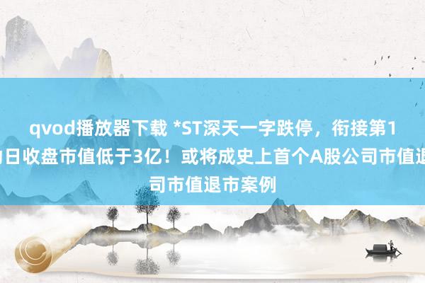 qvod播放器下载 *ST深天一字跌停，衔接第18个走动日收盘市值低于3亿！或将成史上首个A股公司市值退市案例