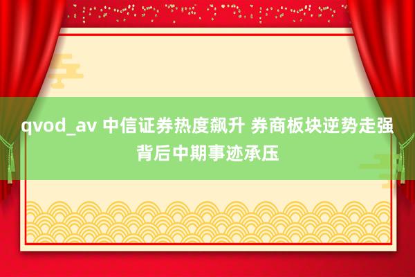 qvod_av 中信证券热度飙升 券商板块逆势走强背后中期事迹承压