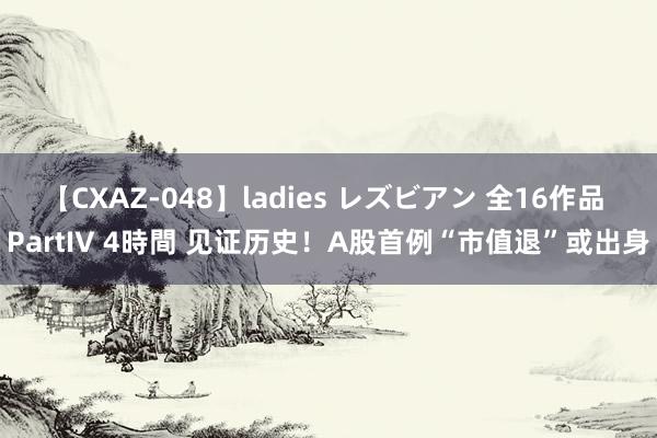 【CXAZ-048】ladies レズビアン 全16作品 PartIV 4時間 见证历史！A股首例“市值退”或出身