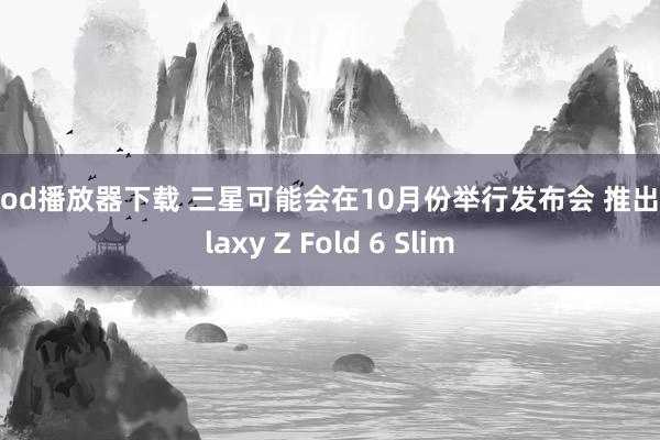 qvod播放器下载 三星可能会在10月份举行发布会 推出Galaxy Z Fold 6 Slim