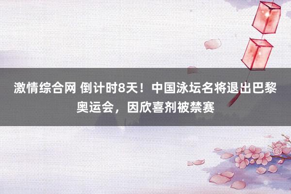 激情综合网 倒计时8天！中国泳坛名将退出巴黎奥运会，因欣喜剂被禁赛