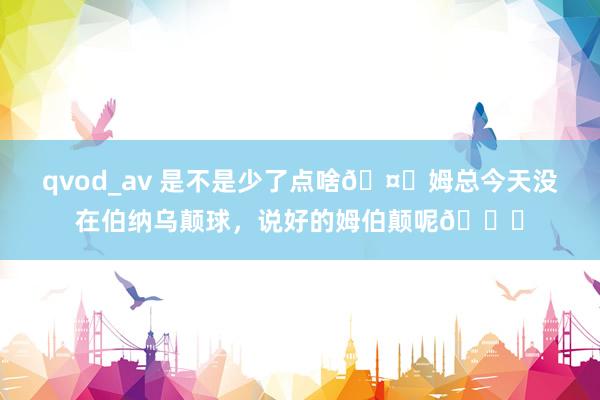 qvod_av 是不是少了点啥?姆总今天没在伯纳乌颠球，说好的姆伯颠呢?