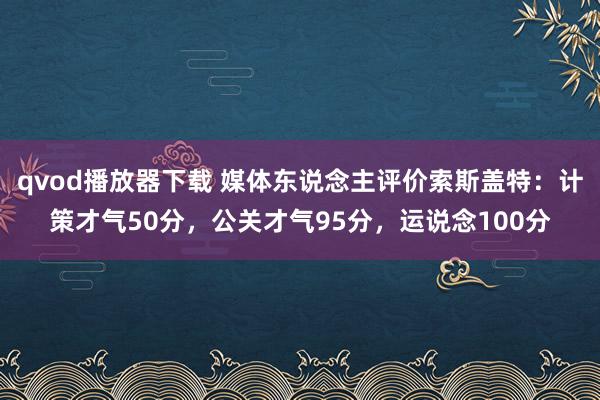 qvod播放器下载 媒体东说念主评价索斯盖特：计策才气50分，公关才气95分，运说念100分