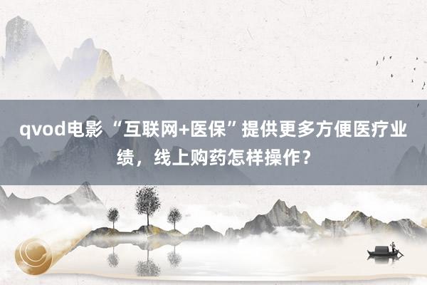 qvod电影 “互联网+医保”提供更多方便医疗业绩，线上购药怎样操作？