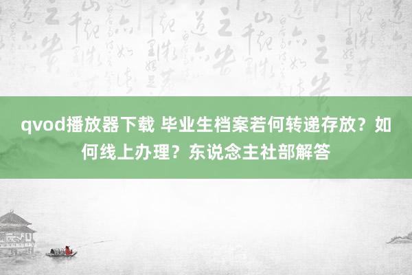 qvod播放器下载 毕业生档案若何转递存放？如何线上办理？东说念主社部解答