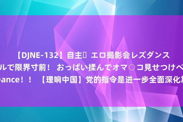 【DJNE-132】自主・エロ撮影会レズダンス 透け透けベビードールで限界寸前！ おっぱい揉んでオマ○コ見せつけベロちゅうDance！！ 【理响中国】党的指令是进一步全面深化篡改、鼓吹中国式当代化的根柢保证