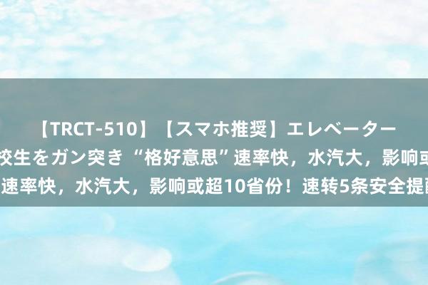 【TRCT-510】【スマホ推奨】エレベーターに挟まれたデカ尻女子校生をガン突き “格好意思”速率快，水汽大，影响或超10省份！速转5条安全提醒