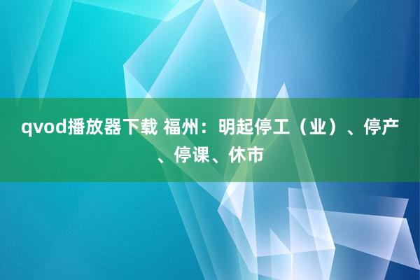 qvod播放器下载 福州：明起停工（业）、停产、停课、休市