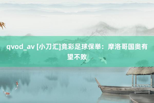 qvod_av [小刀汇]竞彩足球保举：摩洛哥国奥有望不败