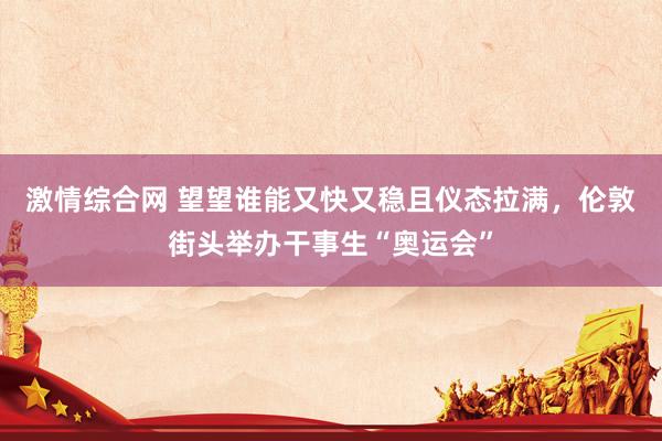 激情综合网 望望谁能又快又稳且仪态拉满，伦敦街头举办干事生“奥运会”