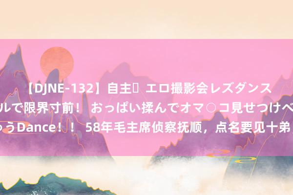 【DJNE-132】自主・エロ撮影会レズダンス 透け透けベビードールで限界寸前！ おっぱい揉んでオマ○コ見せつけベロちゅうDance！！ 58年毛主席侦察抚顺，点名要见十弟，市委无奈撒谎：毛泽青出差了