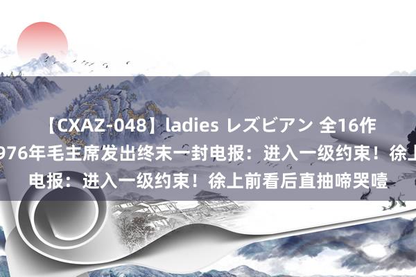 【CXAZ-048】ladies レズビアン 全16作品 PartIV 4時間 1976年毛主席发出终末一封电报：进入一级约束！徐上前看后直抽啼哭噎