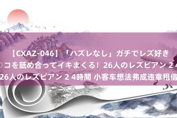 【CXAZ-046】「ハズレなし」ガチでレズ好きなお姉さんたちがオマ○コを舐め合ってイキまくる！26人のレズビアン 2 4時間 小客车想法弗成违章租借