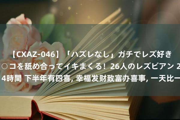 【CXAZ-046】「ハズレなし」ガチでレズ好きなお姉さんたちがオマ○コを舐め合ってイキまくる！26人のレズビアン 2 4時間 下半年有四喜， 幸福发财致富办喜事， 一天比一天更有钱的三个星座