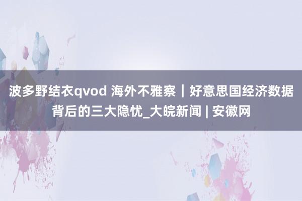 波多野结衣qvod 海外不雅察｜好意思国经济数据背后的三大隐忧_大皖新闻 | 安徽网