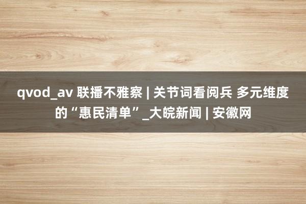 qvod_av 联播不雅察 | 关节词看阅兵 多元维度的“惠民清单”_大皖新闻 | 安徽网