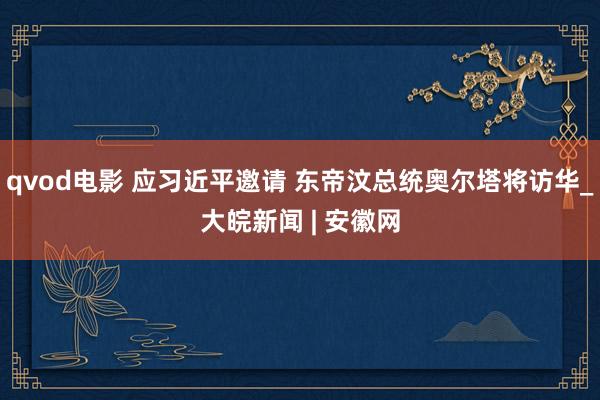 qvod电影 应习近平邀请 东帝汶总统奥尔塔将访华_大皖新闻 | 安徽网