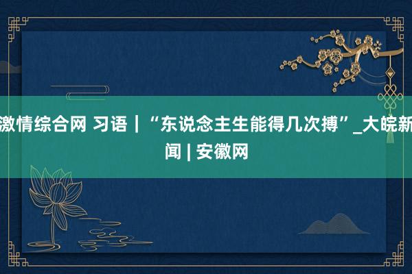 激情综合网 习语｜“东说念主生能得几次搏”_大皖新闻 | 安徽网