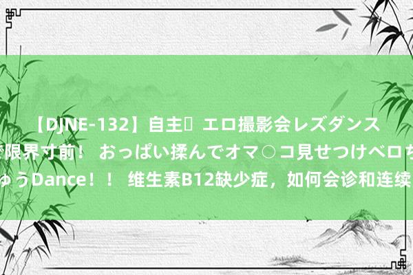 【DJNE-132】自主・エロ撮影会レズダンス 透け透けベビードールで限界寸前！ おっぱい揉んでオマ○コ見せつけベロちゅうDance！！ 维生素B12缺少症，如何会诊和连续？新指南来啦，飞速储藏！