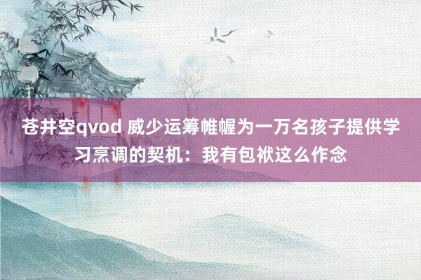 苍井空qvod 威少运筹帷幄为一万名孩子提供学习烹调的契机：我有包袱这么作念