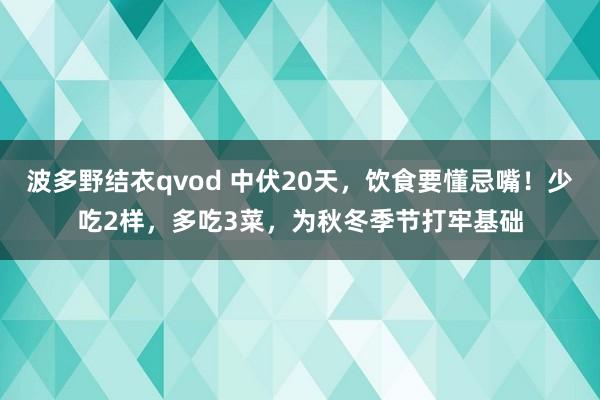 波多野结衣qvod 中伏20天，饮食要懂忌嘴！少吃2样，多吃3菜，为秋冬季节打牢基础