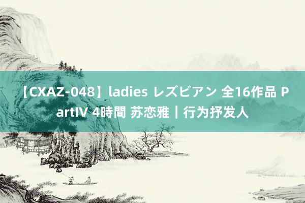 【CXAZ-048】ladies レズビアン 全16作品 PartIV 4時間 苏恋雅｜行为抒发人