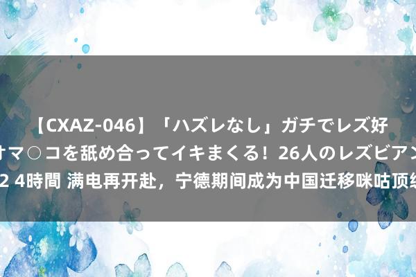 【CXAZ-046】「ハズレなし」ガチでレズ好きなお姉さんたちがオマ○コを舐め合ってイキまくる！26人のレズビアン 2 4時間 满电再开赴，宁德期间成为中国迁移咪咕顶级赛事转播首席勾通伙伴