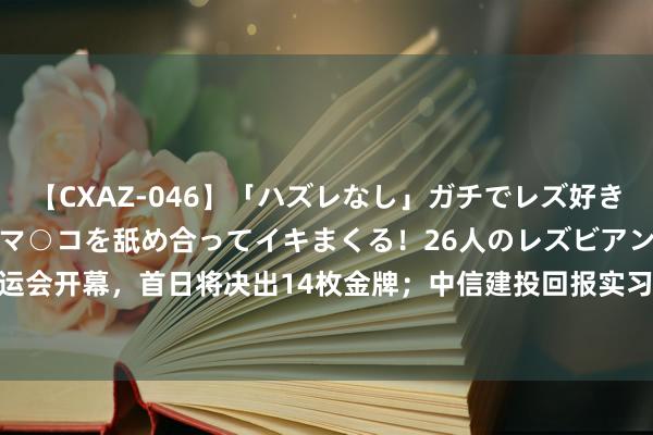 【CXAZ-046】「ハズレなし」ガチでレズ好きなお姉さんたちがオマ○コを舐め合ってイキまくる！26人のレズビアン 2 4時間 9点1氪 | 巴黎奥运会开幕，首日将决出14枚金牌；中信建投回报实习生浮现IPO材料；“番茄演义”疑似用AI写文导致作品高度重迭