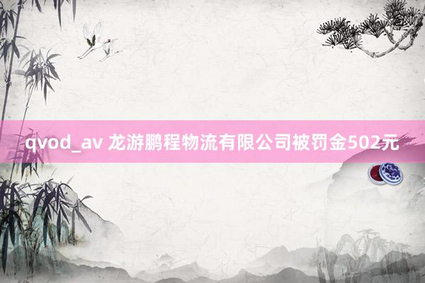 qvod_av 龙游鹏程物流有限公司被罚金502元