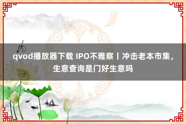 qvod播放器下载 IPO不雅察丨冲击老本市集，生意查询是门好生意吗