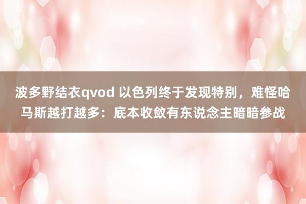 波多野结衣qvod 以色列终于发现特别，难怪哈马斯越打越多：底本收敛有东说念主暗暗参战