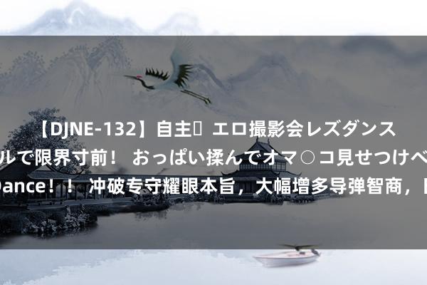 【DJNE-132】自主・エロ撮影会レズダンス 透け透けベビードールで限界寸前！ おっぱい揉んでオマ○コ見せつけベロちゅうDance！！ 冲破专守耀眼本旨，大幅增多导弹智商，日本展示“航母杀手”传递危境信号！