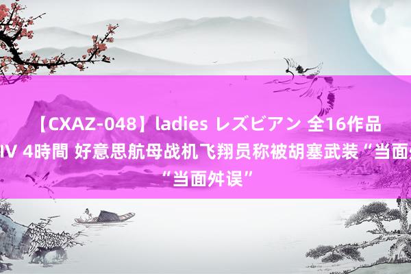 【CXAZ-048】ladies レズビアン 全16作品 PartIV 4時間 好意思航母战机飞翔员称被胡塞武装“当面舛误”