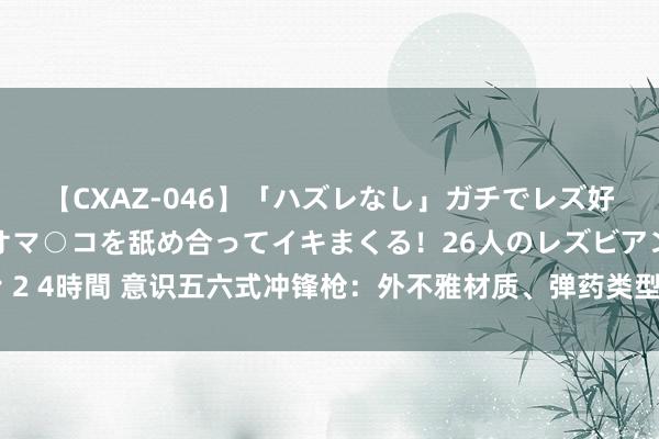 【CXAZ-046】「ハズレなし」ガチでレズ好きなお姉さんたちがオマ○コを舐め合ってイキまくる！26人のレズビアン 2 4時間 意识五六式冲锋枪：外不雅材质、弹药类型、射击款式与刺刀特质