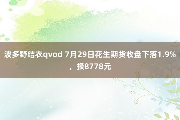 波多野结衣qvod 7月29日花生期货收盘下落1.9%，报8778元