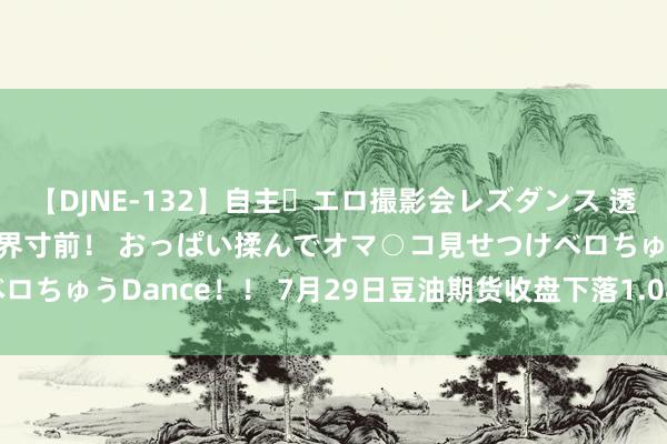 【DJNE-132】自主・エロ撮影会レズダンス 透け透けベビードールで限界寸前！ おっぱい揉んでオマ○コ見せつけベロちゅうDance！！ 7月29日豆油期货收盘下落1.08%，报7688元