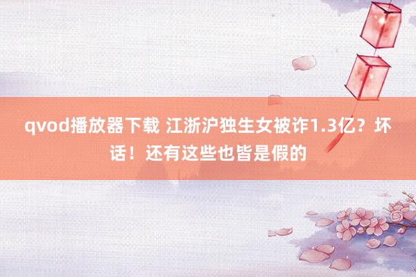 qvod播放器下载 江浙沪独生女被诈1.3亿？坏话！还有这些也皆是假的